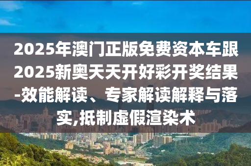2025年澳门正版免费资本车跟2025新奥天天开好彩开奖结果-效能解读、专家解读解释与落实,抵制虚假渲染术